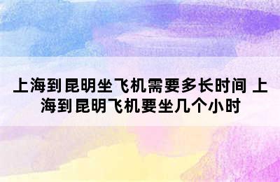 上海到昆明坐飞机需要多长时间 上海到昆明飞机要坐几个小时